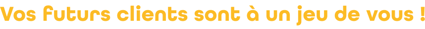 vos futurs clients sont à un jeu de vous!